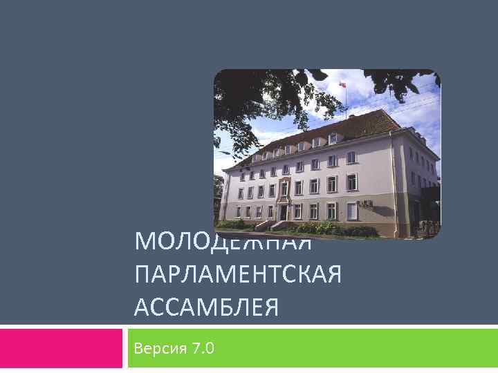 МОЛОДЕЖНАЯ ПАРЛАМЕНТСКАЯ АССАМБЛЕЯ Версия 7. 0 