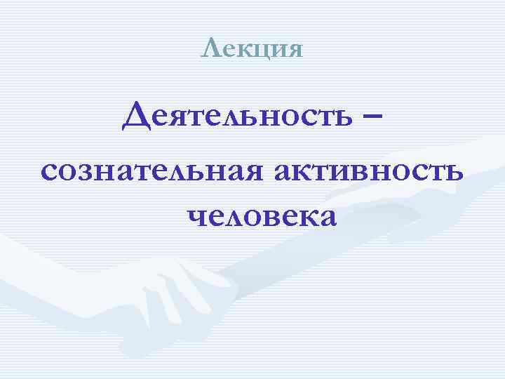 Лекция Деятельность – сознательная активность человека 