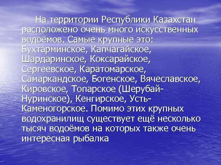 На территории Республики Казахстан расположено очень много искусственных водоёмов. Самые крупные это: Бухтарминское, Капчагайское,