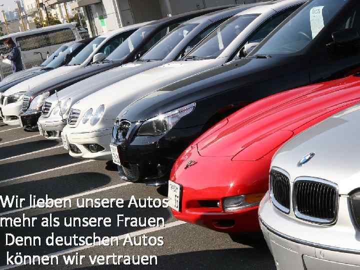 Wir lieben unsere Autos mehr als unsere Frauen Denn deutschen Autos können wir vertrauen