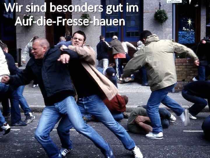 Wir sind besonders gut im Auf-die-Fresse-hauen 