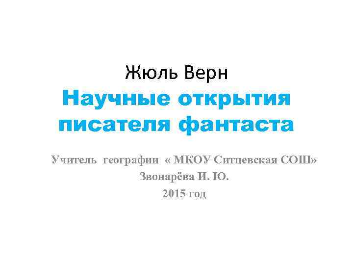 Жюль Верн Научные открытия писателя фантаста Учитель географии « МКОУ Ситцевская СОШ» Звонарёва И.