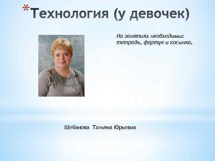 * На занятиях необходимы: тетрадь, фартук и косынка. Шебанова Татьяна Юрьевна 