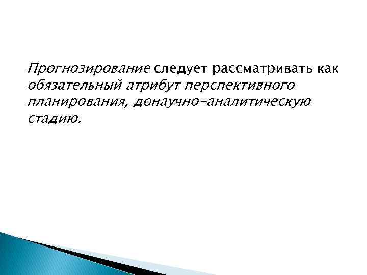 Прогнозирование следует рассматривать как обязательный атрибут перспективного планирования, донаучно-аналитическую стадию. 