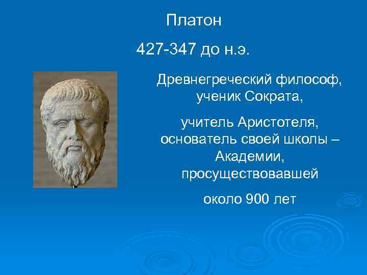 Платон 427 -347 до н. э. Древнегреческий философ, ученик Сократа, учитель Аристотеля, основатель своей