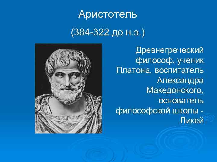 Аристотель (384 -322 до н. э. ) Древнегреческий философ, ученик Платона, воспитатель Александра Македонского,