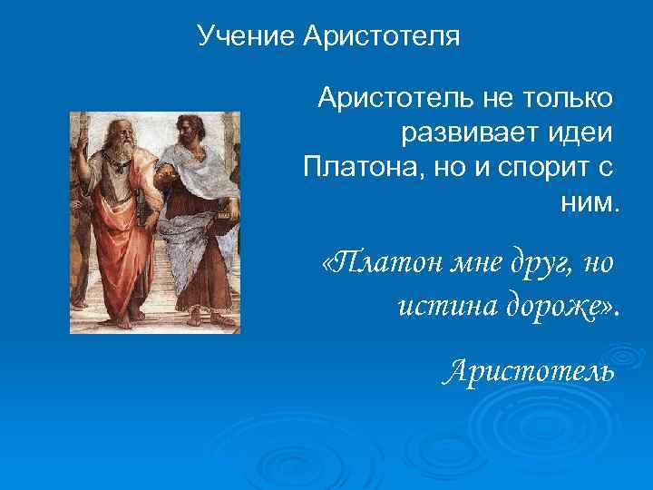 Учение Аристотеля Аристотель не только развивает идеи Платона, но и спорит с ним. «Платон