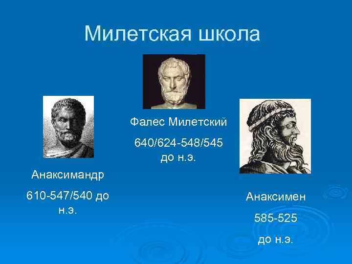 Милетская школа Фалес Милетский 640/624 -548/545 до н. э. Анаксимандр 610 -547/540 до н.