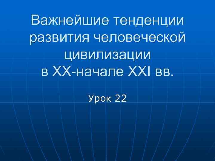 Важнейшие тенденции развития человеческой цивилизации в XX-начале XXI вв. Урок 22 