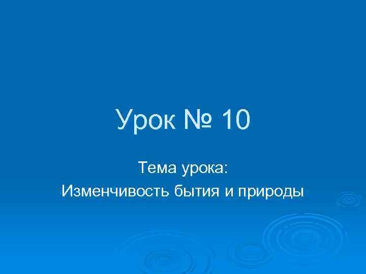 Урок № 10 Тема урока: Изменчивость бытия и природы 