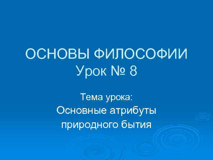 ОСНОВЫ ФИЛОСОФИИ Урок № 8 Тема урока: Основные атрибуты природного бытия 