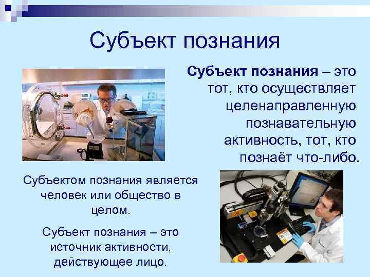 Субъект познания – это тот, кто осуществляет целенаправленную познавательную активность, тот, кто познаёт что-либо.