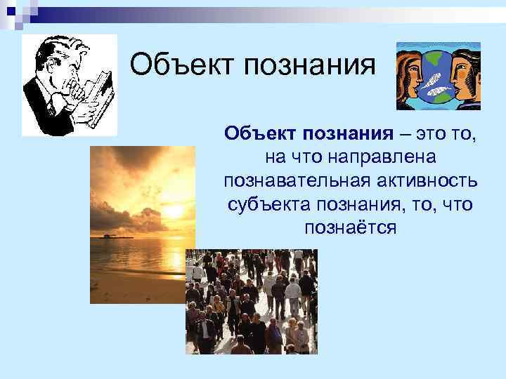 Объект познания – это то, на что направлена познавательная активность субъекта познания, то, что