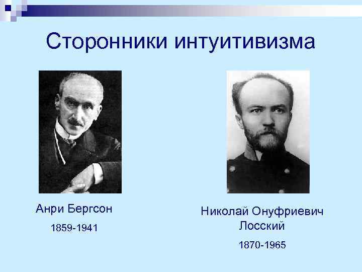 Сторонники интуитивизма Анри Бергсон 1859 -1941 Николай Онуфриевич Лосский 1870 -1965 