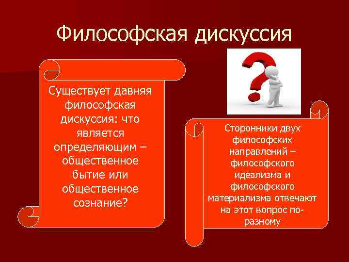 Философская дискуссия Существует давняя философская дискуссия: что является определяющим – общественное бытие или общественное
