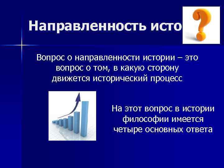 Направленность истории Вопрос о направленности истории – это вопрос о том, в какую сторону