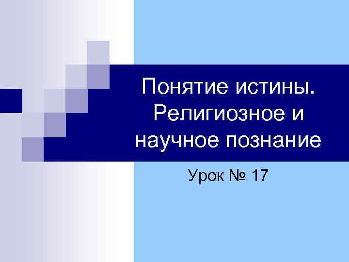 Понятие истины. Религиозное и научное познание Урок № 17 