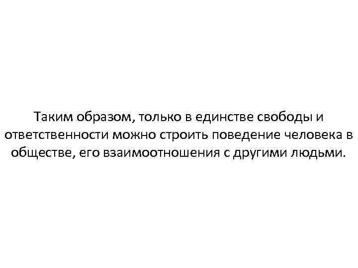 Таким образом, только в единстве свободы и ответственности можно строить поведение человека в обществе,