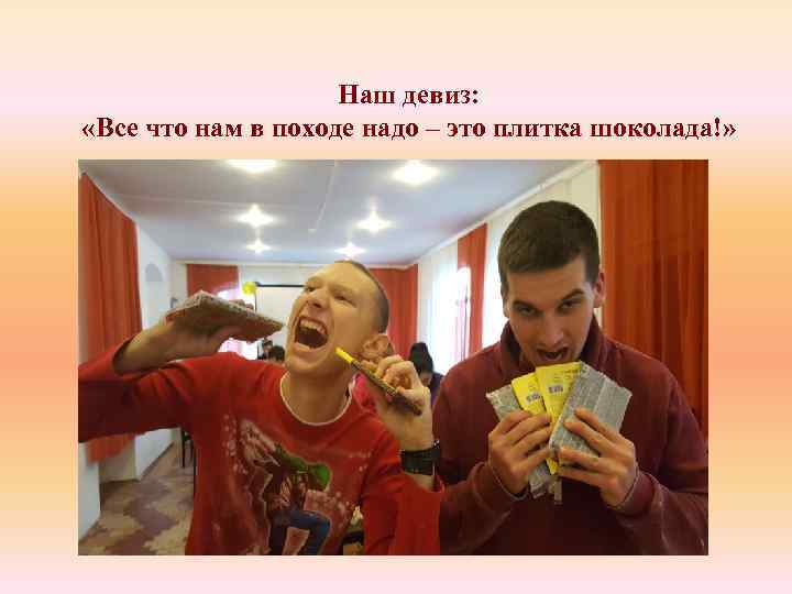 Наш девиз: «Все что нам в походе надо – это плитка шоколада!» 
