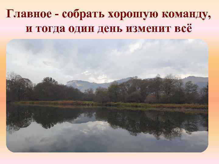 Главное - собрать хорошую команду, и тогда один день изменит всё 
