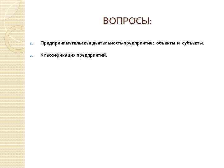 ВОПРОСЫ: 1. Предпринимательская деятельность предприятие: объекты и субъекты. 2. Классификация предприятий. 