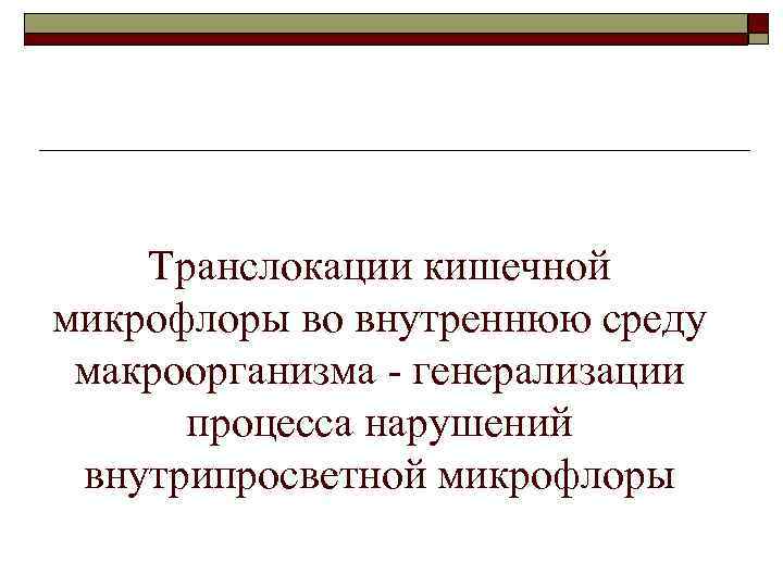 Транслокации кишечной микрофлоры во внутреннюю среду макроорганизма - генерализации процесса нарушений внутрипросветной микрофлоры 