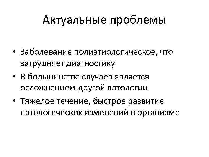 Актуальные проблемы • Заболевание полиэтиологическое, что затрудняет диагностику • В большинстве случаев является осложнением