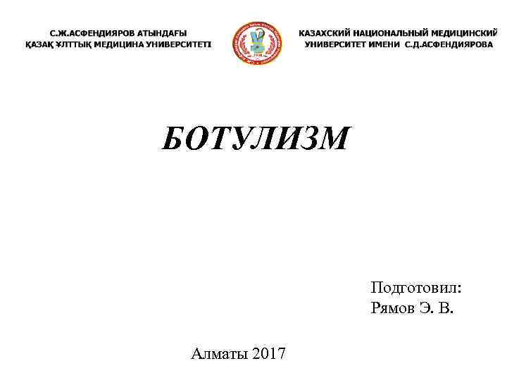 БОТУЛИЗМ Подготовил: Рямов Э. В. Алматы 2017 