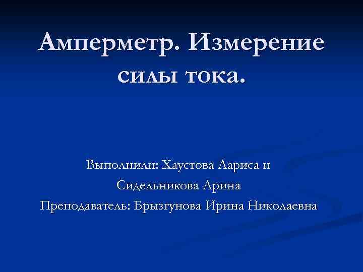 Амперметр. Измерение силы тока. Выполнили: Хаустова Лариса и Сидельникова Арина Преподаватель: Брызгунова Ирина Николаевна