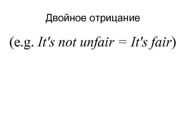 Двойное отрицание (e. g. It's not unfair = It's fair) 