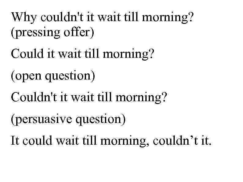 Why couldn't it wait till morning? (pressing offer) Could it wait till morning? (open