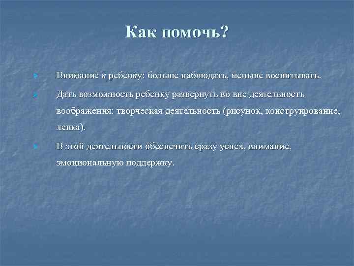 Как помочь? Ø Внимание к ребенку: больше наблюдать, меньше воспитывать. Ø Дать возможность ребенку