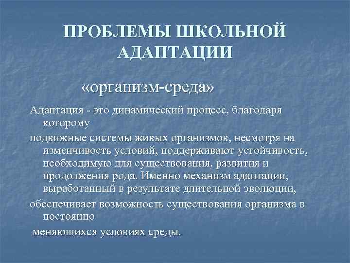 ПРОБЛЕМЫ ШКОЛЬНОЙ АДАПТАЦИИ «организм-среда» Адаптация - это динамический процесс, благодаря которому подвижные системы живых