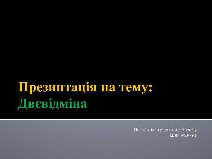 Презинтація на тему: Двєвідміна Підготувала учениця 7 А класу Щепіна Анна 