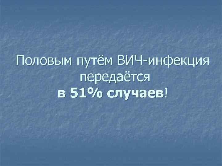 Половым путём ВИЧ-инфекция передаётся в 51% случаев! 