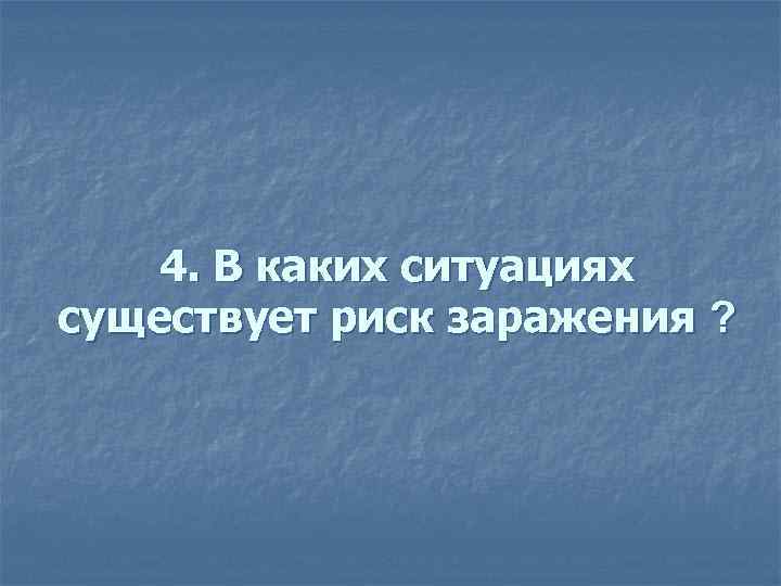 4. В каких ситуациях существует риск заражения ? существует риск заражения 