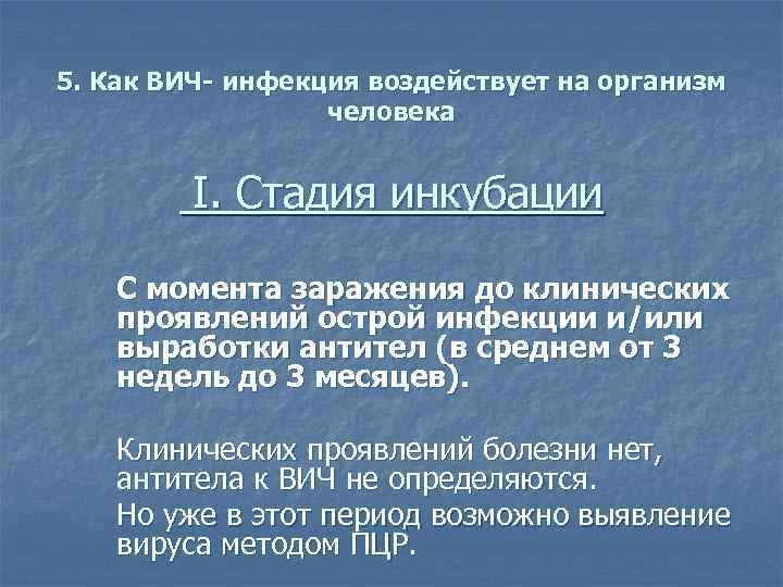 5. Как ВИЧ- инфекция воздействует на организм человека I. Стадия инкубации С момента заражения