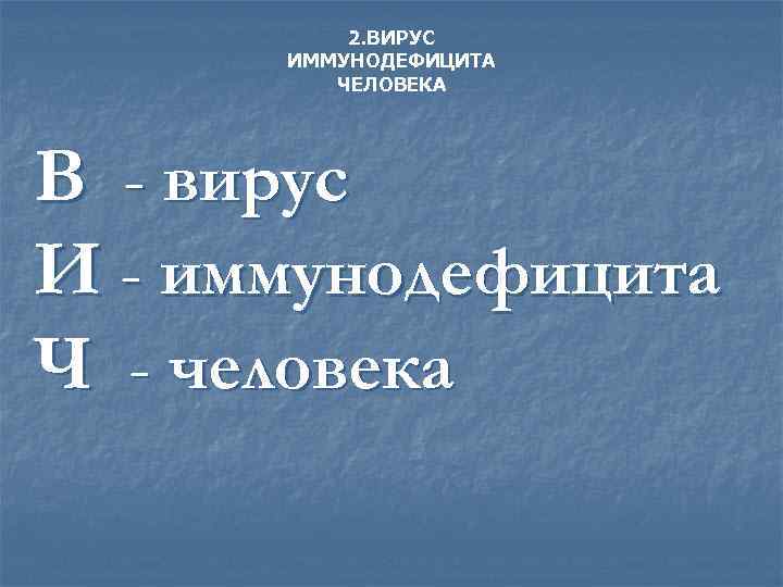 2. ВИРУС ИММУНОДЕФИЦИТА ЧЕЛОВЕКА В - вирус И - иммунодефицита Ч - человека 