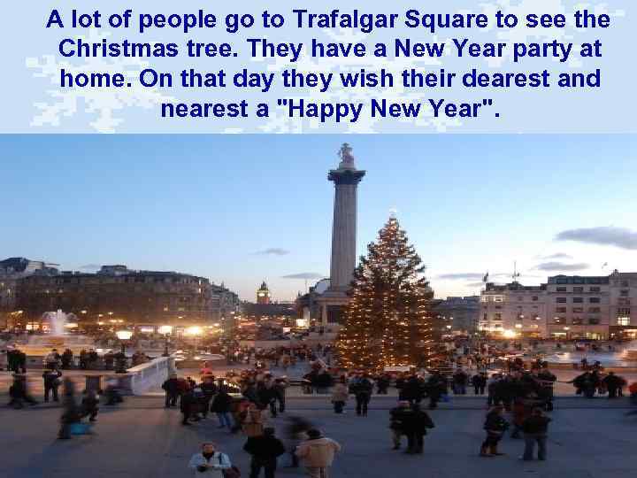 A lot of people go to Trafalgar Square to see the Christmas tree. They