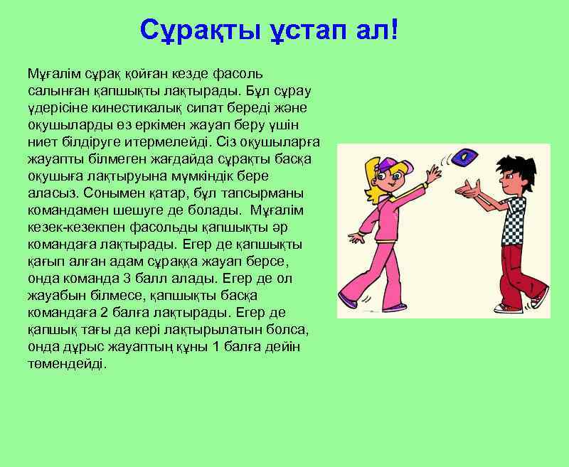 Сұрақты ұстап ал! Мұғалім сұрақ қойған кезде фасоль салынған қапшықты лақтырады. Бұл сұрау үдерісіне