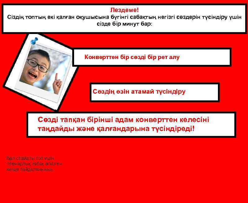 Лездеме! Сіздің топтың екі қалған оқушысына бүгінгі сабақтың негізгі сөздерін түсіндіру үшін сізде бір