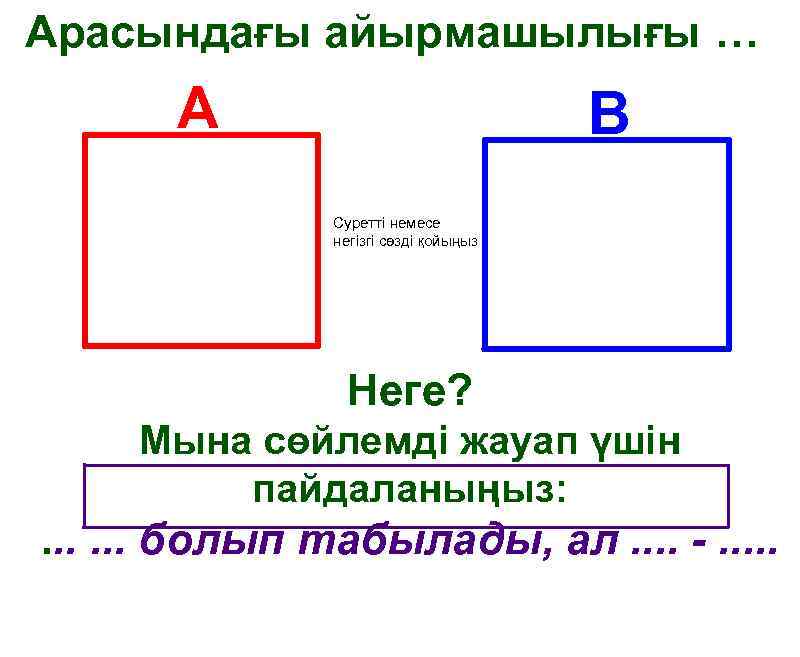 Арасындағы айырмашылығы … A B Суретті немесе негізгі сөзді қойыңыз Неге? Мына сөйлемді жауап