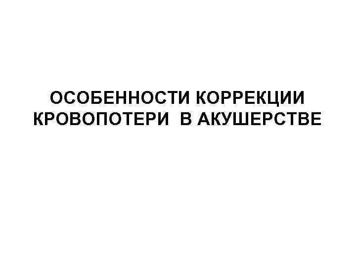 ОСОБЕННОСТИ КОРРЕКЦИИ КРОВОПОТЕРИ В АКУШЕРСТВЕ 
