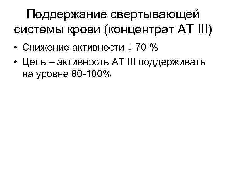 Поддержание свертывающей системы крови (концентрат АТ III) • Снижение активности 70 % • Цель