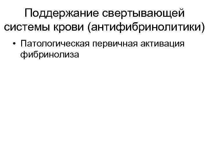 Поддержание свертывающей системы крови (антифибринолитики) • Патологическая первичная активация фибринолиза 