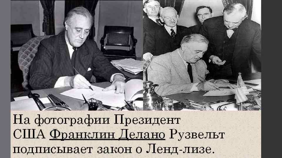 На фотографии Президент США Франклин Делано Рузвельт подписывает закон о Ленд-лизе. 