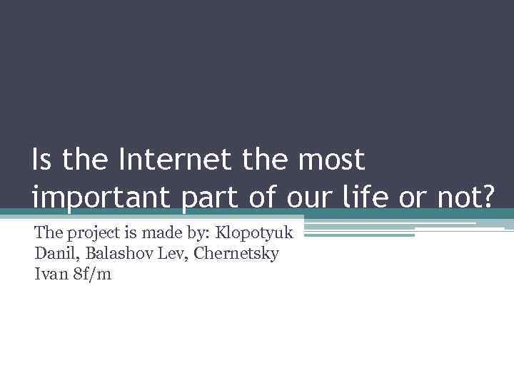 Is the Internet the most important part of our life or not? The project