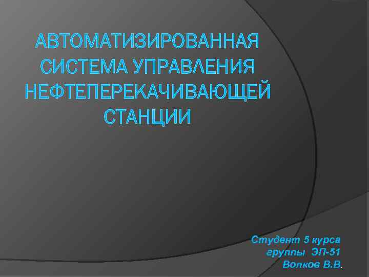 АВТОМАТИЗИРОВАННАЯ СИСТЕМА УПРАВЛЕНИЯ НЕФТЕПЕРЕКАЧИВАЮЩЕЙ СТАНЦИИ Студент 5 курса группы ЭП-51 Волков В. В. 