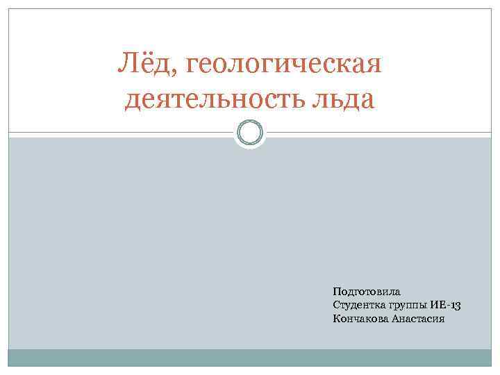 Лёд, геологическая деятельность льда Подготовила Студентка группы ИЕ-13 Кончакова Анастасия 