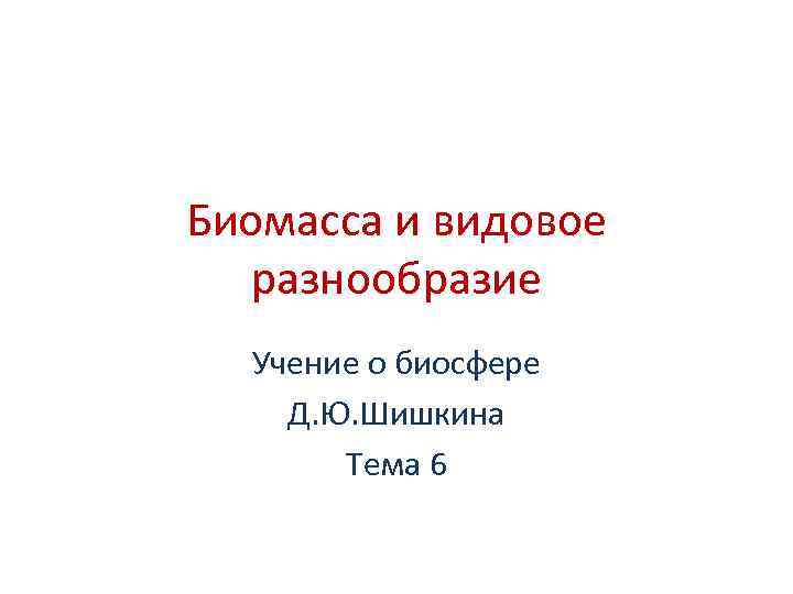 Биомасса и видовое разнообразие Учение о биосфере Д. Ю. Шишкина Тема 6 